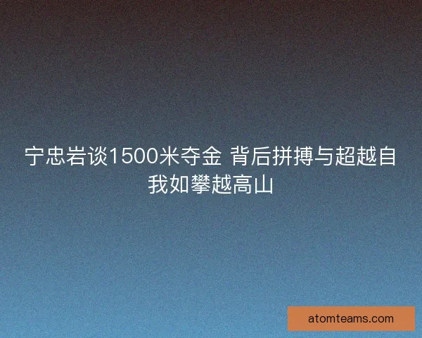 宁忠岩谈1500米夺金 背后拼搏与超越自我如攀越高山