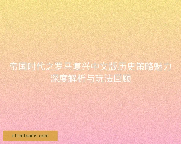 帝国时代之罗马复兴中文版历史策略魅力深度解析与玩法回顾