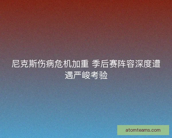 尼克斯伤病危机加重 季后赛阵容深度遭遇严峻考验
