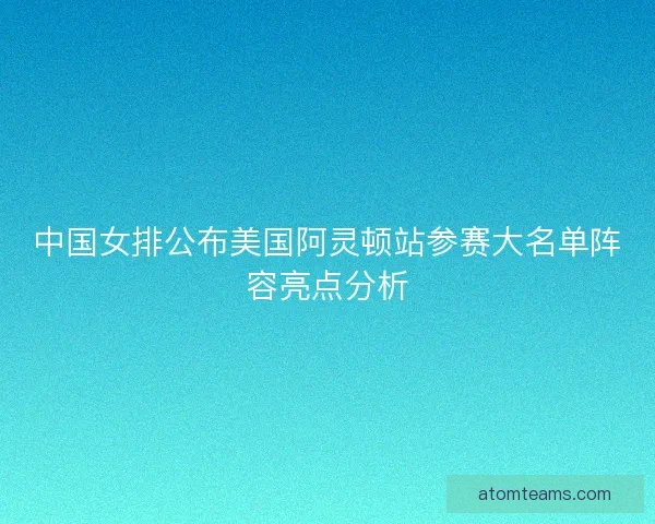 中国女排公布美国阿灵顿站参赛大名单阵容亮点分析