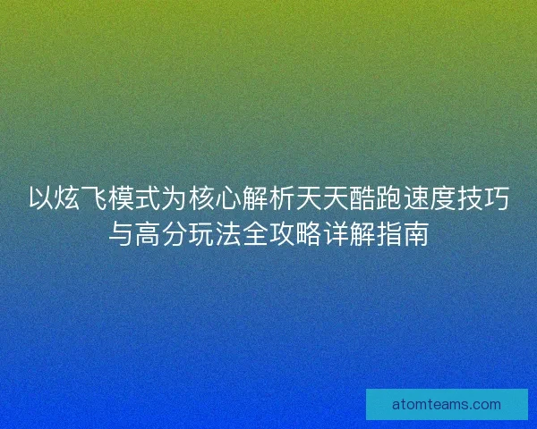 以炫飞模式为核心解析天天酷跑速度技巧与高分玩法全攻略详解指南