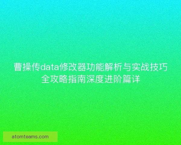 曹操传data修改器功能解析与实战技巧全攻略指南深度进阶篇详