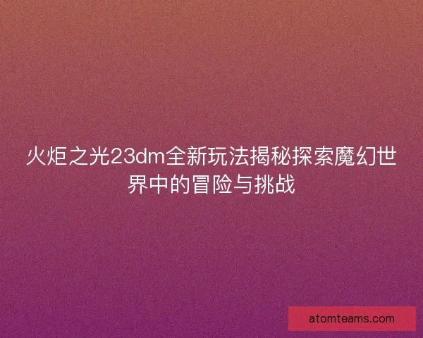 火炬之光23dm全新玩法揭秘探索魔幻世界中的冒险与挑战